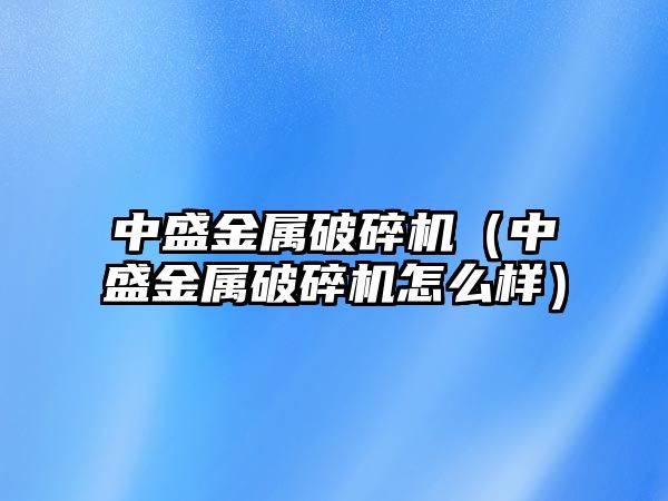 中盛金屬破碎機（中盛金屬破碎機怎么樣）