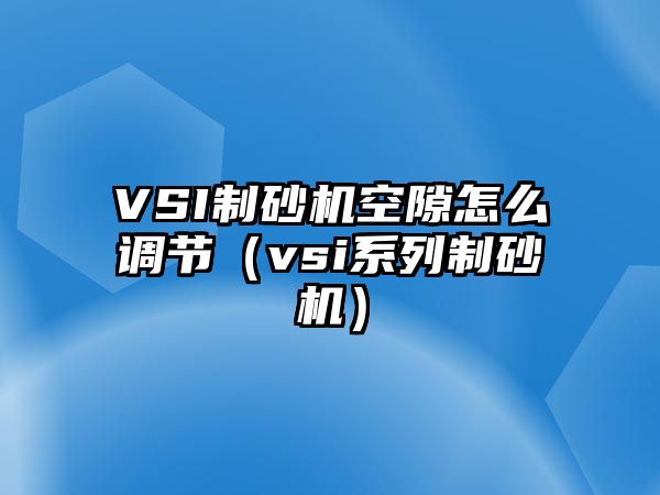 VSI制砂機(jī)空隙怎么調(diào)節(jié)（vsi系列制砂機(jī)）