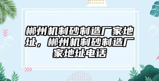 郴州機制砂制造廠家地址，郴州機制砂制造廠家地址電話