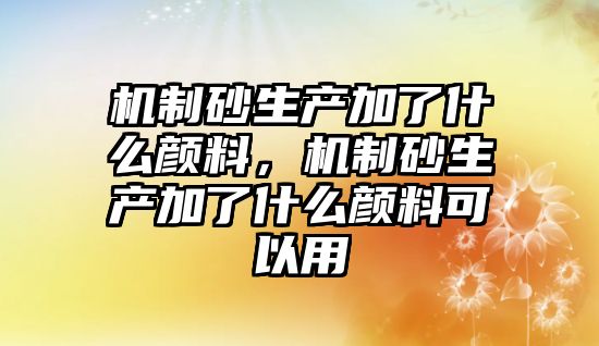 機制砂生產加了什么顏料，機制砂生產加了什么顏料可以用