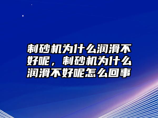 制砂機為什么潤滑不好呢，制砂機為什么潤滑不好呢怎么回事