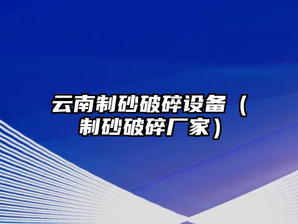 云南制砂破碎設備（制砂破碎廠家）