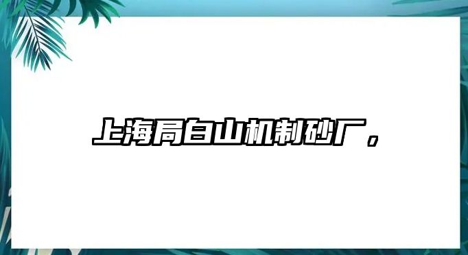 上海局白山機(jī)制砂廠，