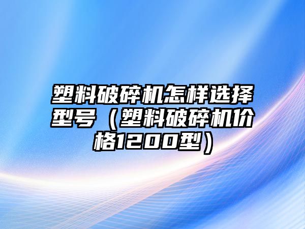 塑料破碎機怎樣選擇型號（塑料破碎機價格1200型）