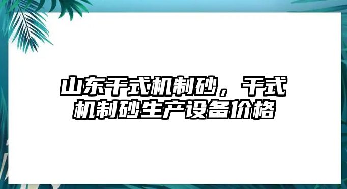 山東干式機制砂，干式機制砂生產設備價格