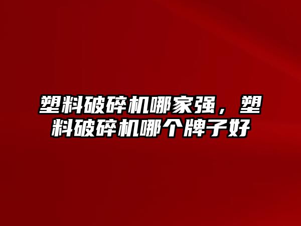 塑料破碎機哪家強，塑料破碎機哪個牌子好