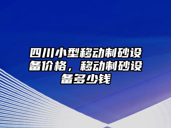 四川小型移動制砂設備價格，移動制砂設備多少錢