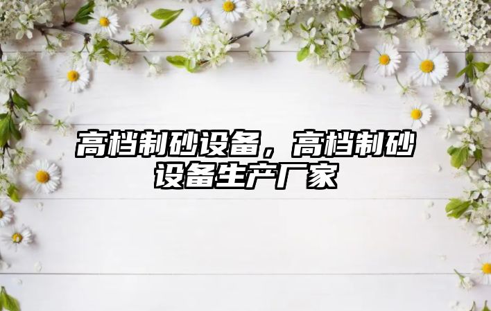 高檔制砂設(shè)備，高檔制砂設(shè)備生產(chǎn)廠家