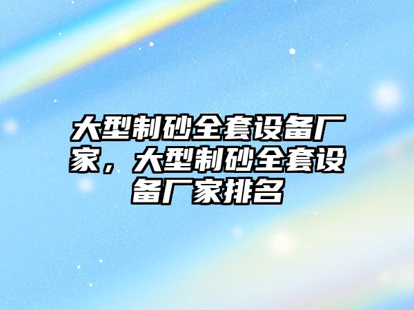 大型制砂全套設備廠家，大型制砂全套設備廠家排名