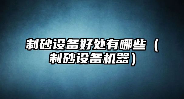 制砂設備好處有哪些（制砂設備機器）