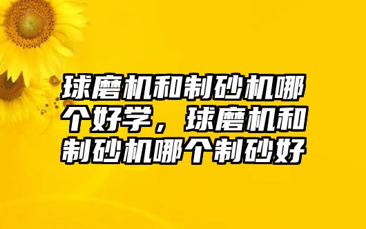 球磨機和制砂機哪個好學，球磨機和制砂機哪個制砂好