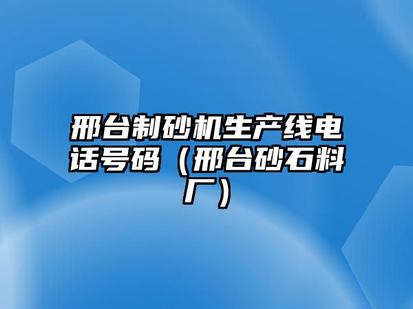 邢臺制砂機生產線電話號碼（邢臺砂石料廠）