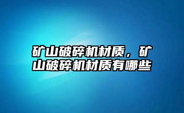 礦山破碎機材質，礦山破碎機材質有哪些