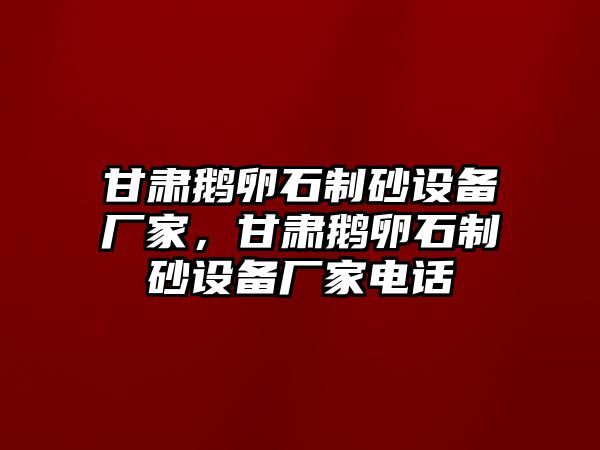 甘肅鵝卵石制砂設(shè)備廠家，甘肅鵝卵石制砂設(shè)備廠家電話