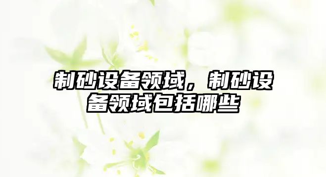 制砂設備領域，制砂設備領域包括哪些