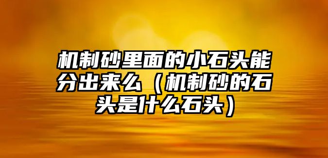 機制砂里面的小石頭能分出來么（機制砂的石頭是什么石頭）