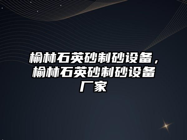 榆林石英砂制砂設備，榆林石英砂制砂設備廠家