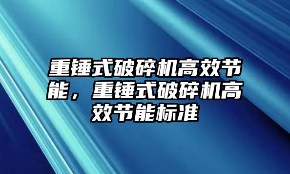 重錘式破碎機高效節能，重錘式破碎機高效節能標準