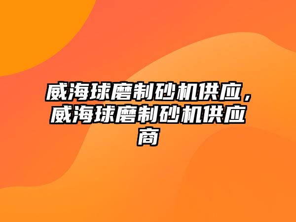 威海球磨制砂機供應，威海球磨制砂機供應商