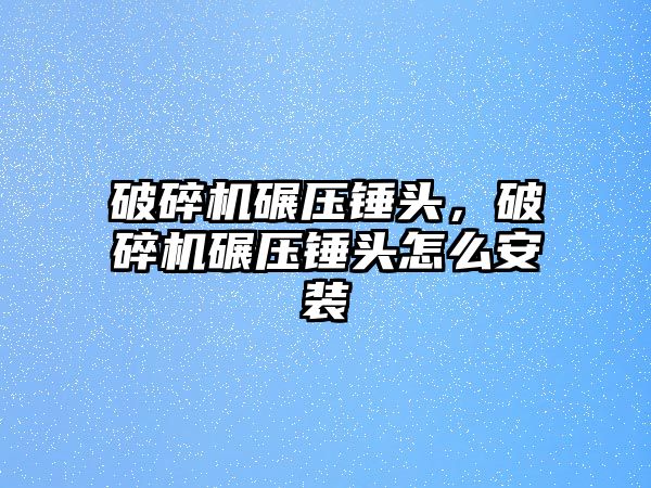 破碎機碾壓錘頭，破碎機碾壓錘頭怎么安裝