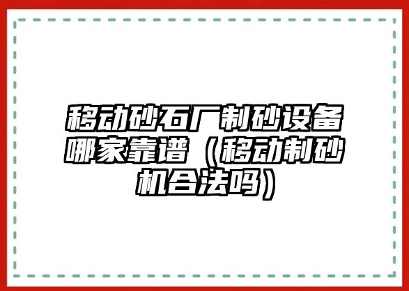 移動砂石廠制砂設備哪家靠譜（移動制砂機合法嗎）