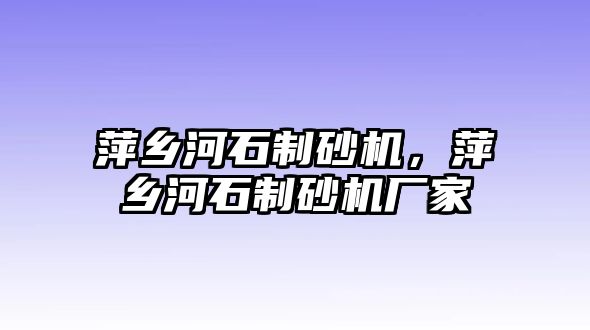 萍鄉河石制砂機，萍鄉河石制砂機廠家