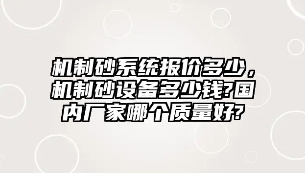 機(jī)制砂系統(tǒng)報(bào)價(jià)多少，機(jī)制砂設(shè)備多少錢?國(guó)內(nèi)廠家哪個(gè)質(zhì)量好?