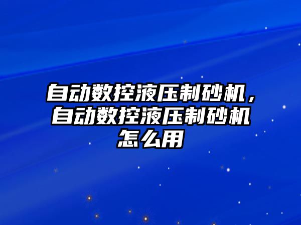 自動數控液壓制砂機，自動數控液壓制砂機怎么用