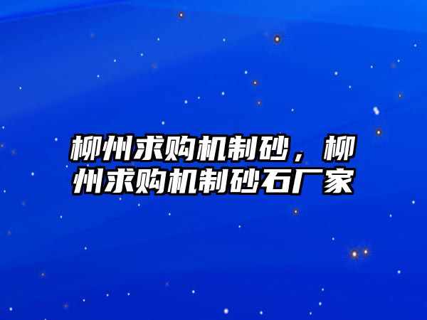 柳州求購機制砂，柳州求購機制砂石廠家