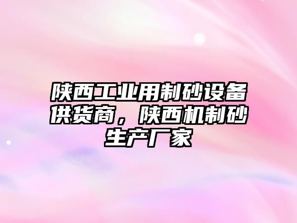 陜西工業(yè)用制砂設備供貨商，陜西機制砂生產廠家