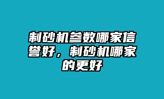 制砂機參數哪家信譽好，制砂機哪家的更好