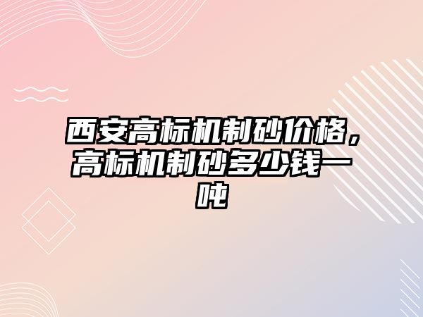 西安高標機制砂價格，高標機制砂多少錢一噸