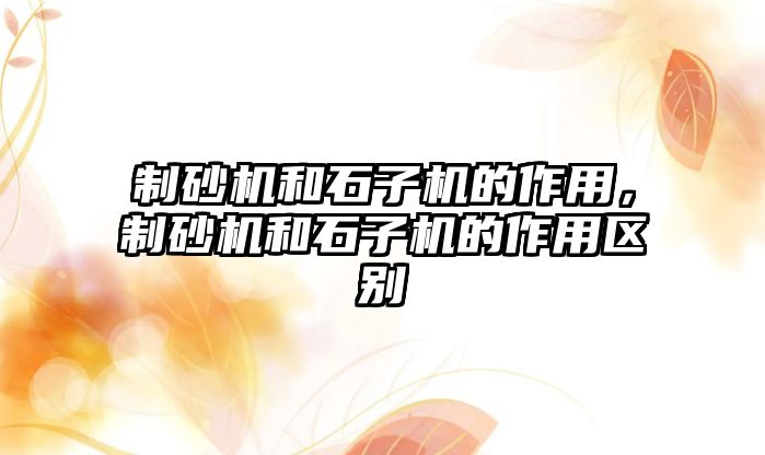 制砂機和石子機的作用，制砂機和石子機的作用區別