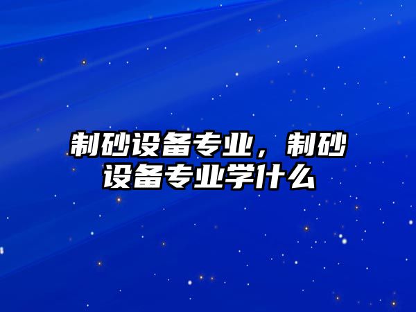 制砂設備專業，制砂設備專業學什么