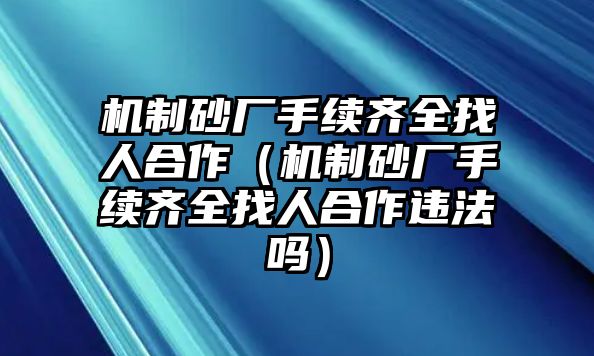 機制砂廠手續齊全找人合作（機制砂廠手續齊全找人合作違法嗎）