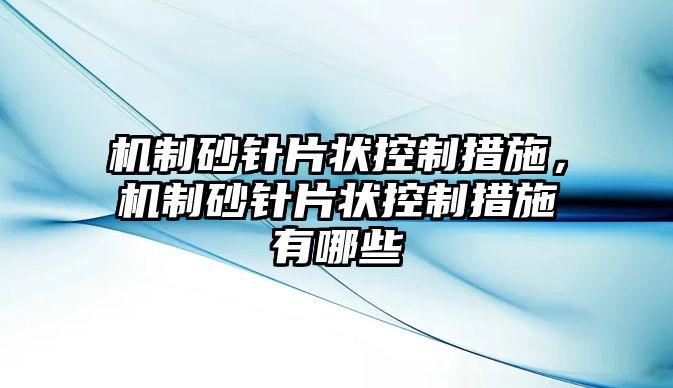 機(jī)制砂針片狀控制措施，機(jī)制砂針片狀控制措施有哪些