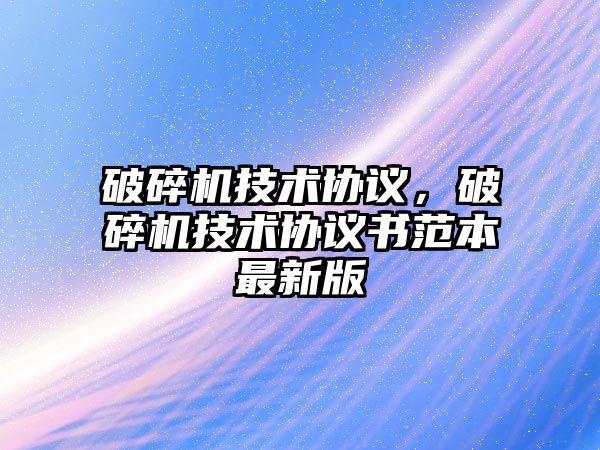 破碎機(jī)技術(shù)協(xié)議，破碎機(jī)技術(shù)協(xié)議書(shū)范本最新版