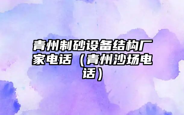 青州制砂設備結構廠家電話（青州沙場電話）