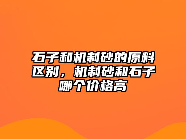 石子和機制砂的原料區別，機制砂和石子哪個價格高