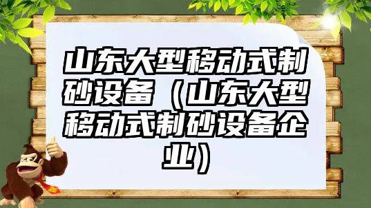 山東大型移動式制砂設備（山東大型移動式制砂設備企業(yè)）