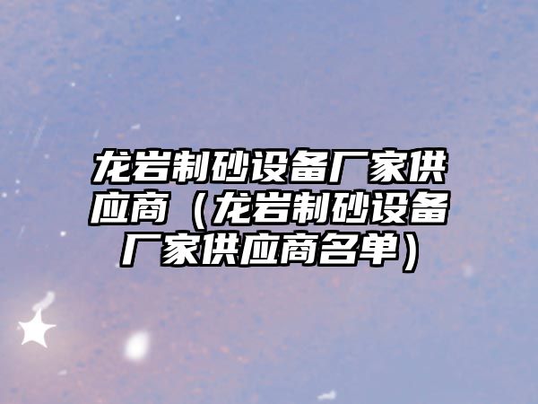 龍巖制砂設備廠家供應商（龍巖制砂設備廠家供應商名單）