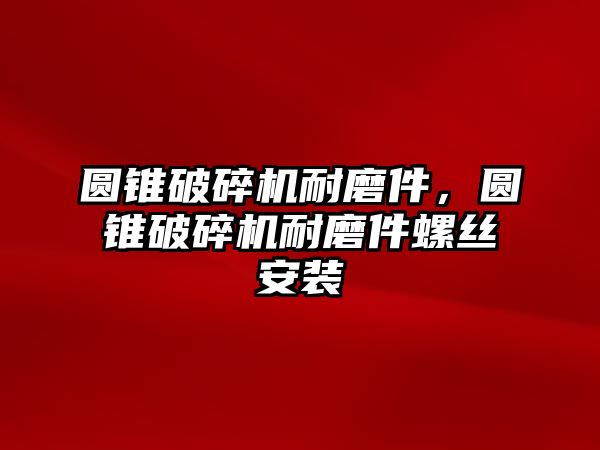 圓錐破碎機耐磨件，圓錐破碎機耐磨件螺絲安裝