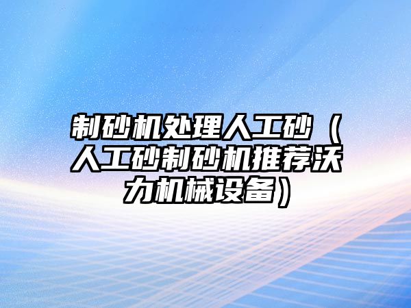 制砂機處理人工砂（人工砂制砂機推薦沃力機械設備）