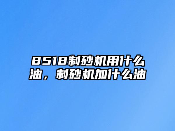 8518制砂機用什么油，制砂機加什么油