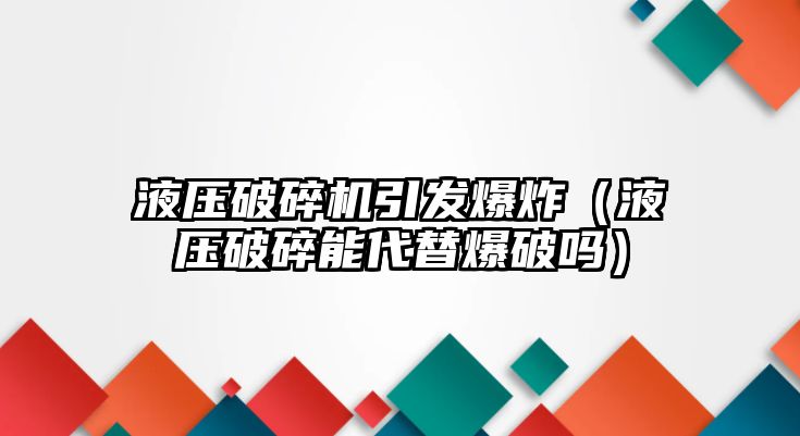 液壓破碎機引發(fā)爆炸（液壓破碎能代替爆破嗎）