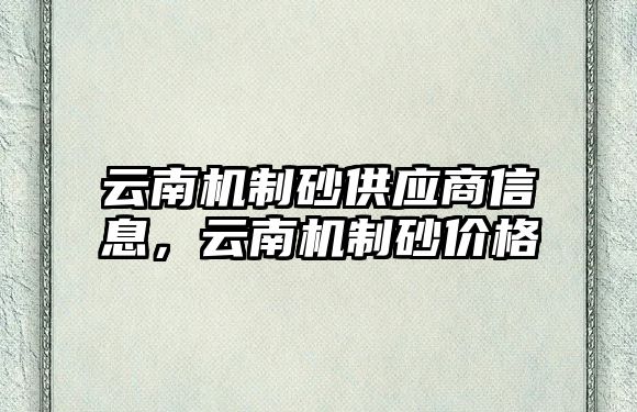 云南機制砂供應商信息，云南機制砂價格