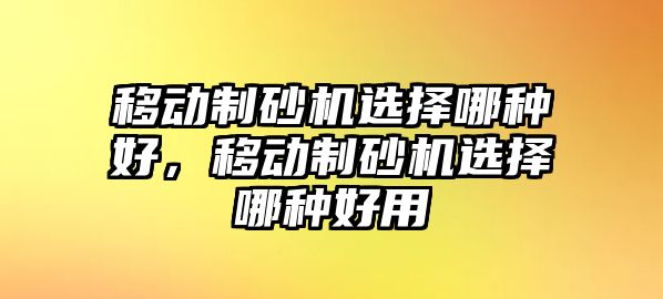 移動制砂機選擇哪種好，移動制砂機選擇哪種好用