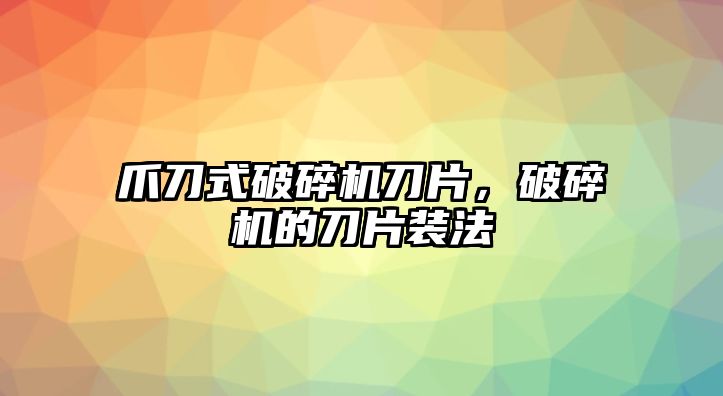 爪刀式破碎機刀片，破碎機的刀片裝法