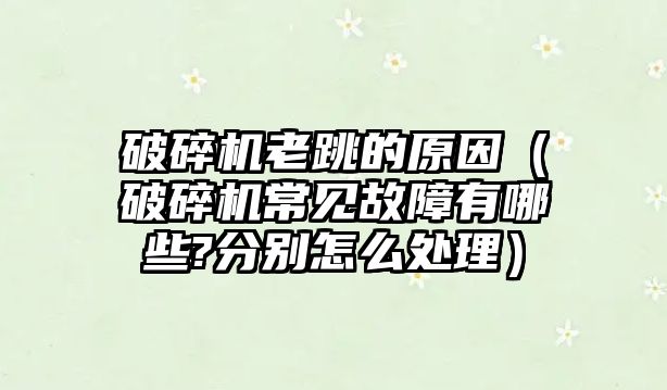 破碎機老跳的原因（破碎機常見故障有哪些?分別怎么處理）