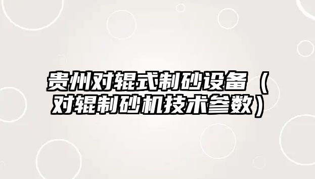 貴州對輥式制砂設備（對輥制砂機技術參數）